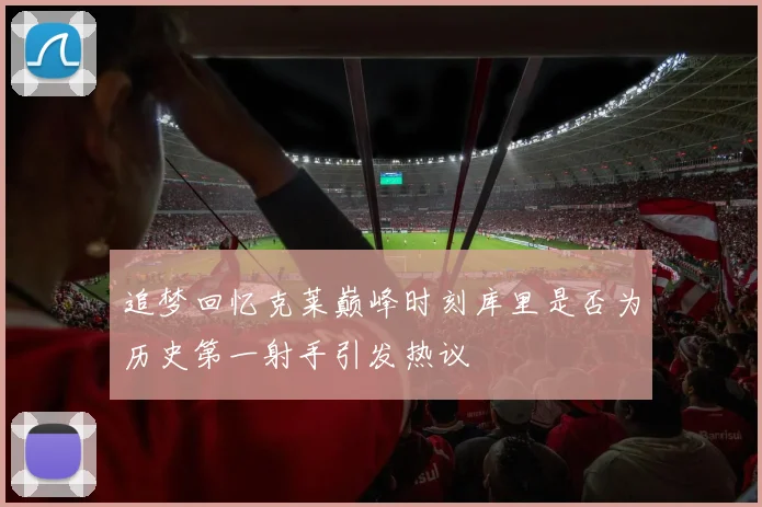 追梦回忆克莱巅峰时刻库里是否为历史第一射手引发热议