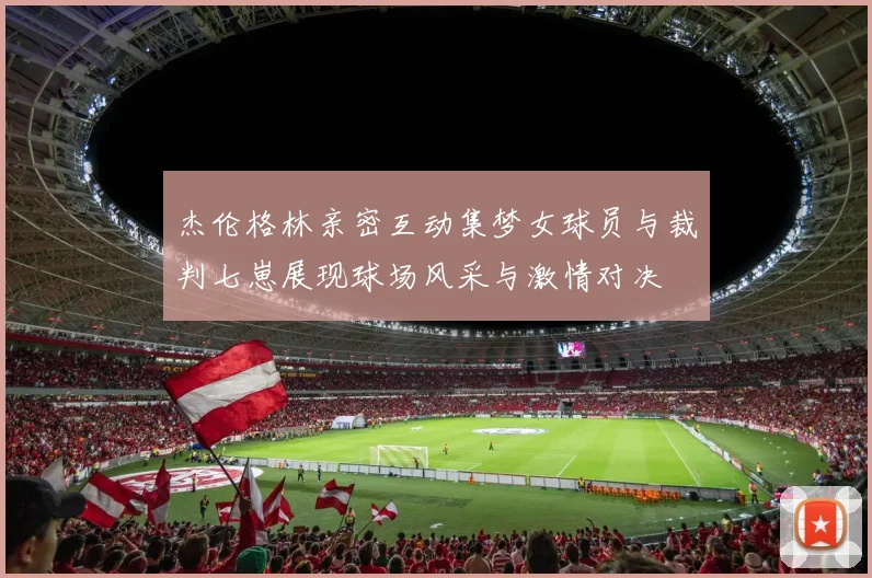杰伦格林亲密互动集梦女球员与裁判七崽展现球场风采与激情对决