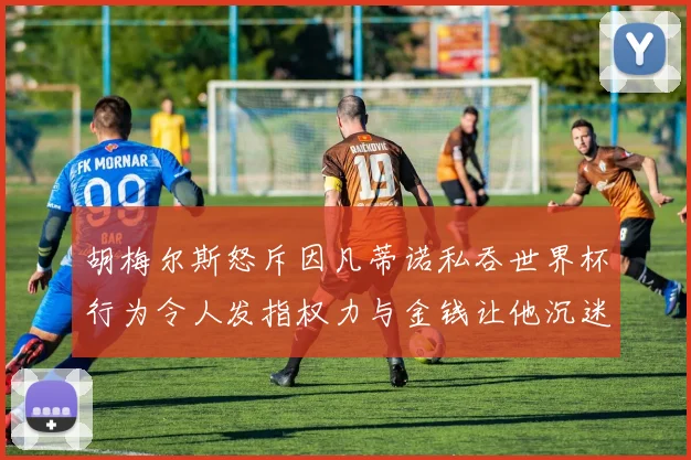 胡梅尔斯怒斥因凡蒂诺私吞世界杯行为令人发指权力与金钱让他沉迷不已