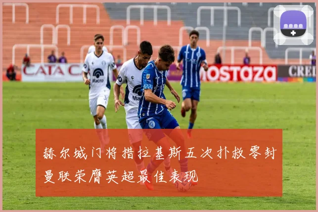 赫尔城门将措拉基斯五次扑救零封曼联荣膺英超最佳表现