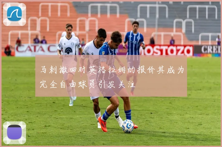 马刺撤回对英格拉姆的报价其成为完全自由球员引发关注