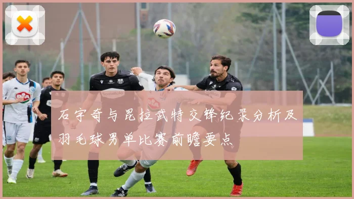 石宇奇与昆拉武特交锋纪录分析及羽毛球男单比赛前瞻要点