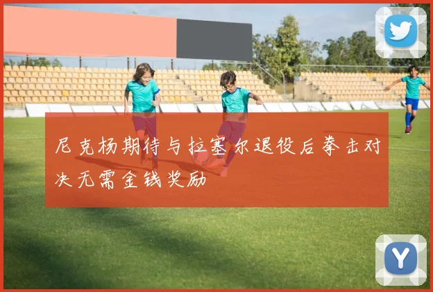 尼克杨期待与拉塞尔退役后拳击对决无需金钱奖励