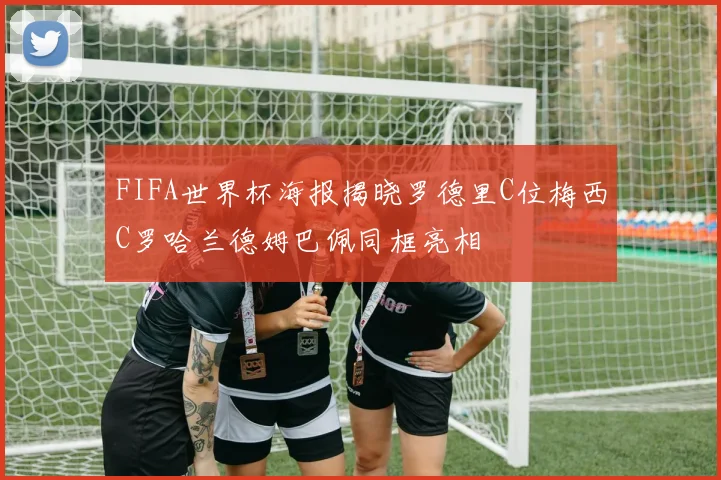 FIFA世界杯海报揭晓罗德里C位梅西C罗哈兰德姆巴佩同框亮相
