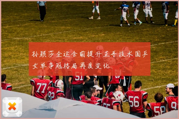 孙颖莎全运会前提升正手技术国乒女单争冠格局再度变化