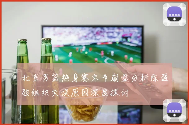 北京男篮热身赛末节崩盘分析陈盈骏组织失误原因深度探讨